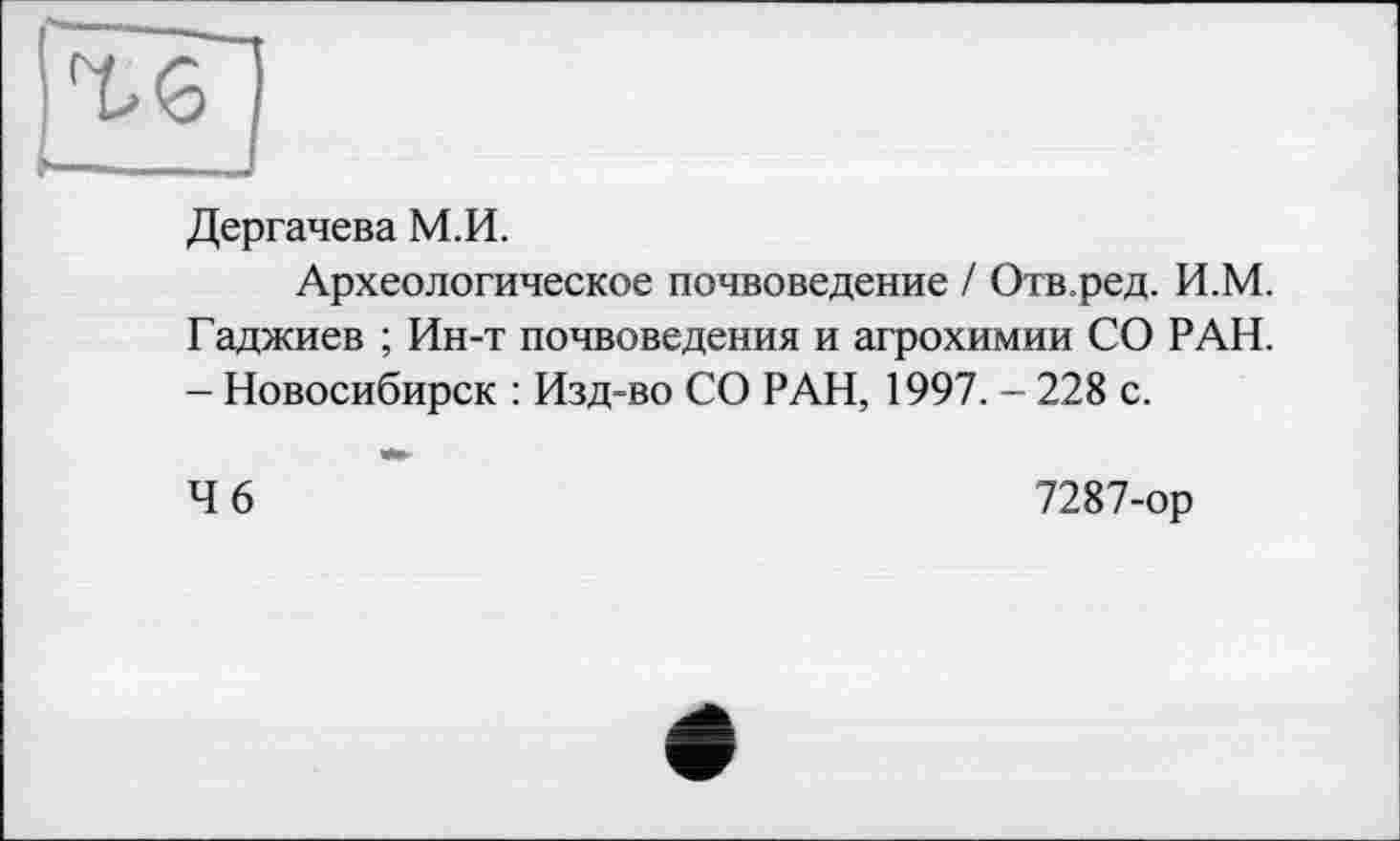 ﻿Дергачева М.И.
Археологическое почвоведение / Отв.ред. И.М. Гаджиев ; Ин-т почвоведения и агрохимии СО РАН. - Новосибирск : Изд-во СО РАН, 1997. - 228 с.
4 6
7287-ор